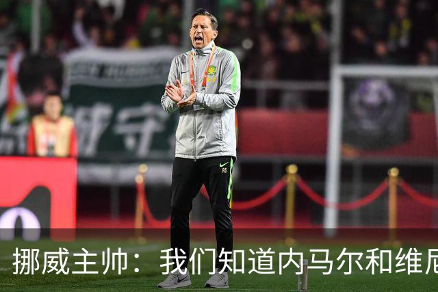 挪威主帅：我们知道内马尔和维尼修斯不喜防守 巴洛贡解禁是污点